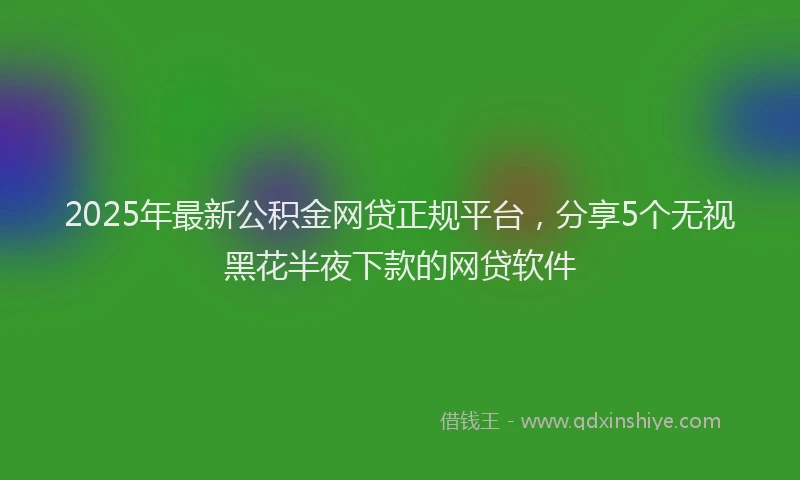 2025年最新公积金网贷正规平台，分享5个无视黑花半夜下款的网贷软件