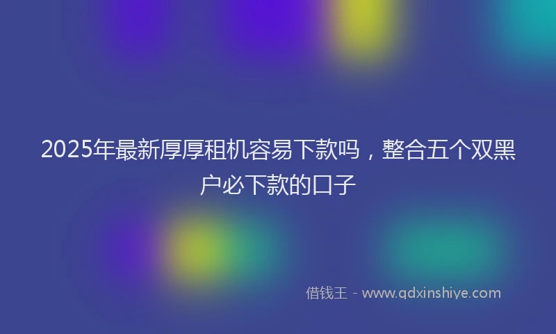 2025年最新厚厚租机容易下款吗，整合五个双黑户必下款的口子