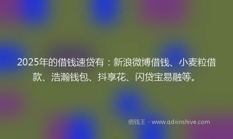 2025年的借钱速贷有：新浪微博借钱、小麦粒借款、浩瀚钱包、抖享花、闪贷宝易融等。