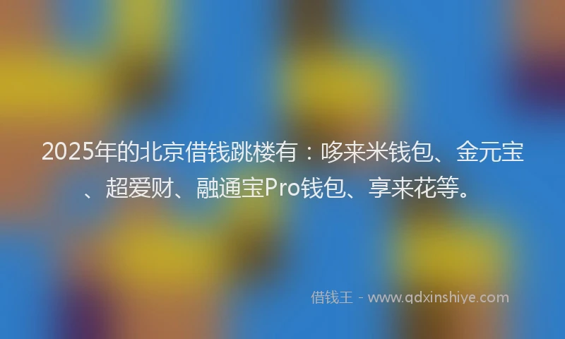 2025年的北京借钱跳楼有：哆来米钱包、金元宝、超爱财、融通宝Pro钱包、享来花等。