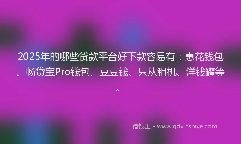 2025年的哪些贷款平台好下款容易有：惠花钱包、畅贷宝Pro钱包、豆豆钱、只从租机、洋钱罐等。