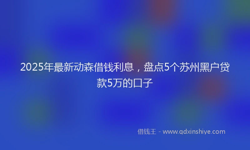 2025年最新动森借钱利息，盘点5个苏州黑户贷款5万的口子