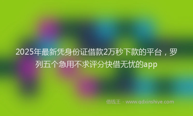 2025年最新凭身份证借款2万秒下款的平台，罗列五个急用不求评分快借无忧的app