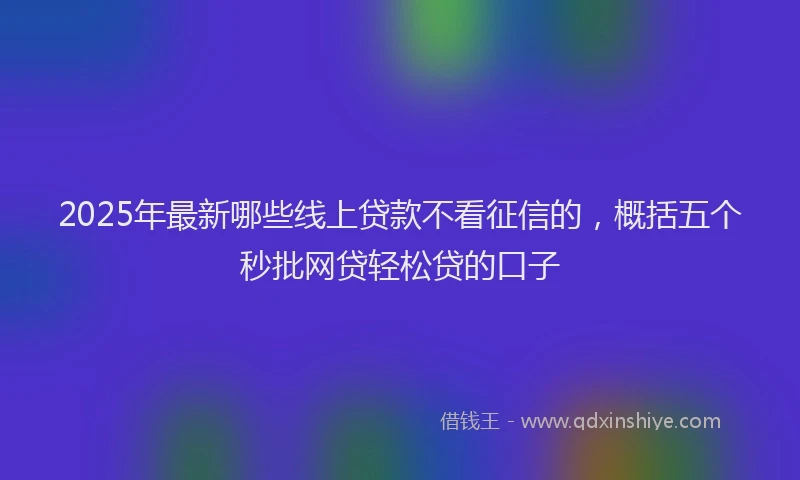 2025年最新哪些线上贷款不看征信的，概括五个秒批网贷轻松贷的口子