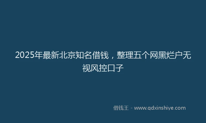 2025年最新北京知名借钱，整理五个网黑烂户无视风控口子