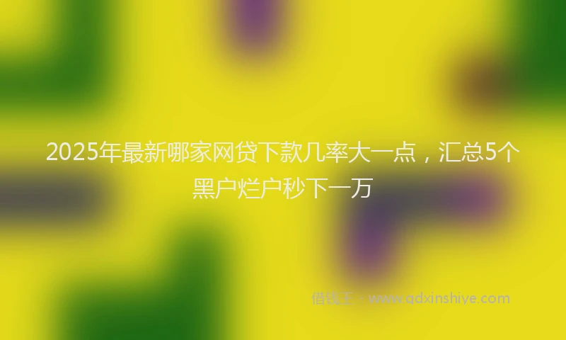 2025年最新哪家网贷下款几率大一点，汇总5个黑户烂户秒下一万