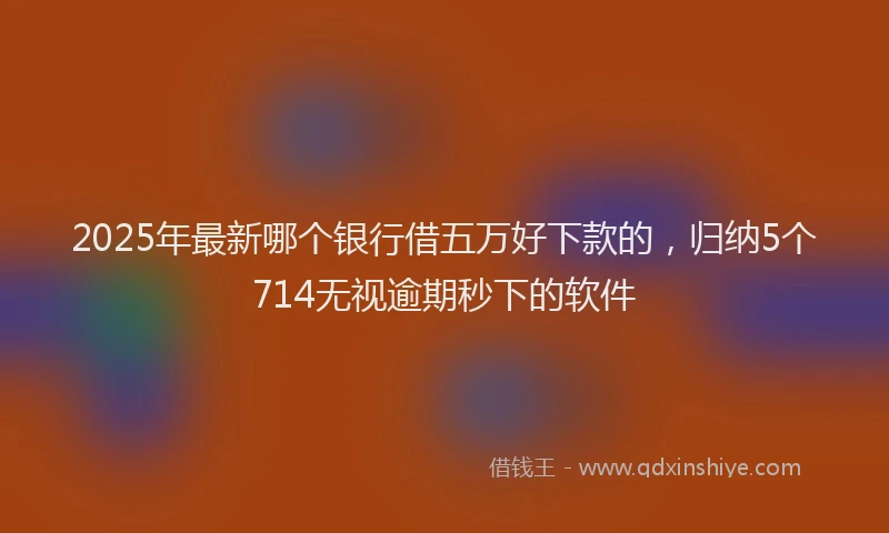 2025年最新哪个银行借五万好下款的，归纳5个714无视逾期秒下的软件