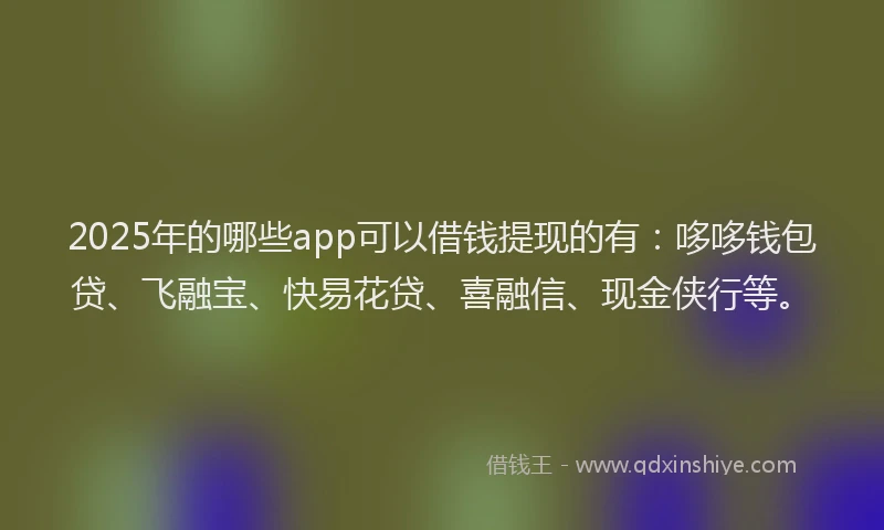 2025年的哪些app可以借钱提现的有：哆哆钱包贷、飞融宝、快易花贷、喜融信、现金侠行等。