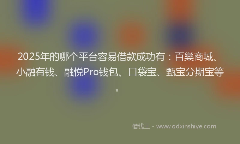 2025年的哪个平台容易借款成功有：百樂商城、小融有钱、融悦Pro钱包、口袋宝、甄宝分期宝等。