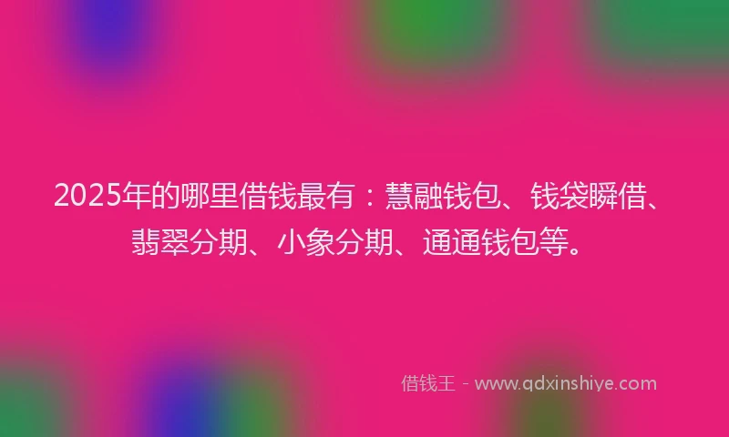 2025年的哪里借钱最有：慧融钱包、钱袋瞬借、翡翠分期、小象分期、通通钱包等。