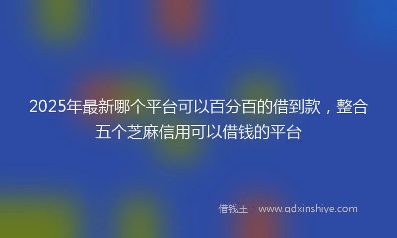 2025年最新哪个平台可以百分百的借到款，整合五个芝麻信用可以借钱的平台