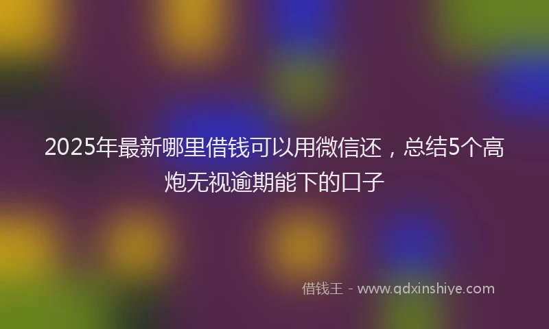 2025年最新哪里借钱可以用微信还，总结5个高炮无视逾期能下的口子