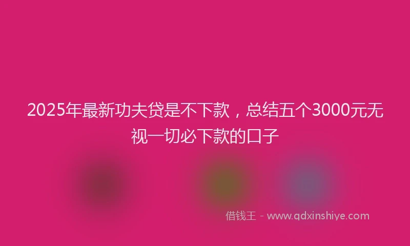 2025年最新功夫贷是不下款，总结五个3000元无视一切必下款的口子