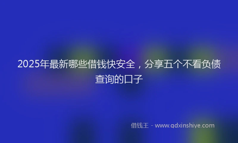 2025年最新哪些借钱快安全，分享五个不看负债查询的口子