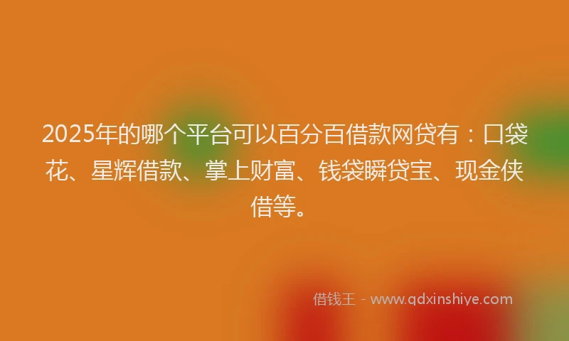2025年的哪个平台可以百分百借款网贷有：口袋花、星辉借款、掌上财富、钱袋瞬贷宝、现金侠借等。