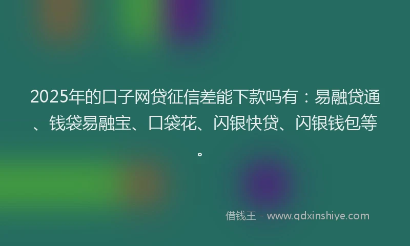 2025年的口子网贷征信差能下款吗有：易融贷通、钱袋易融宝、口袋花、闪银快贷、闪银钱包等。