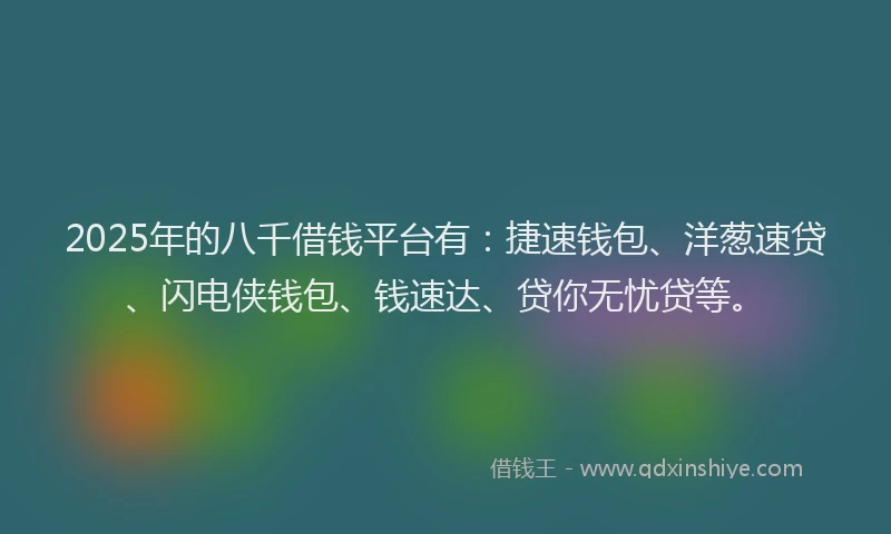 2025年的八千借钱平台有：捷速钱包、洋葱速贷、闪电侠钱包、钱速达、贷你无忧贷等。
