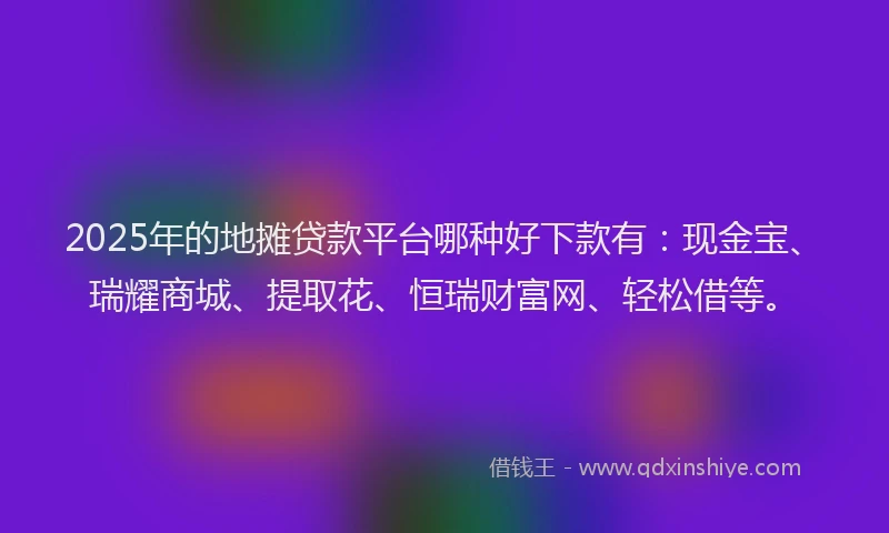 2025年的地摊贷款平台哪种好下款有：现金宝、瑞耀商城、提取花、恒瑞财富网、轻松借等。