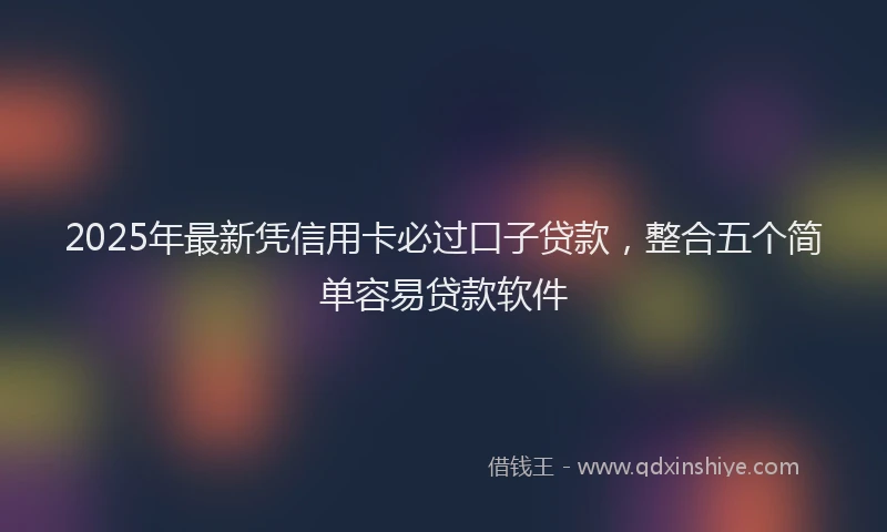 2025年最新凭信用卡必过口子贷款，整合五个简单容易贷款软件