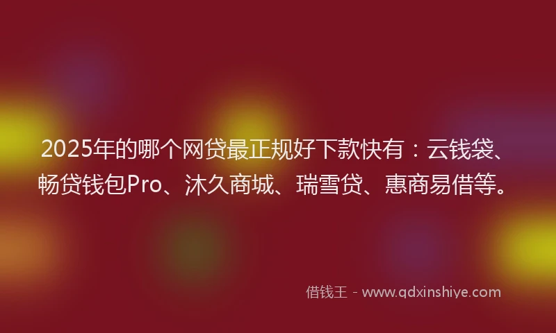 2025年的哪个网贷最正规好下款快有：云钱袋、畅贷钱包Pro、沐久商城、瑞雪贷、惠商易借等。