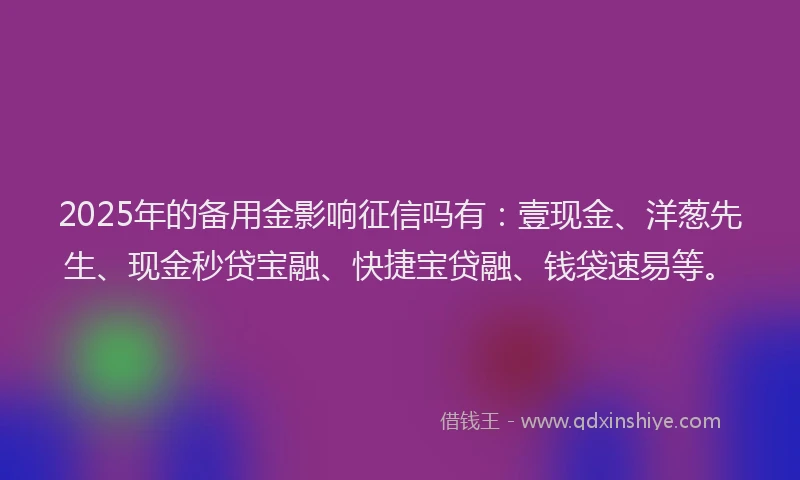 2025年的备用金影响征信吗有：壹现金、洋葱先生、现金秒贷宝融、快捷宝贷融、钱袋速易等。