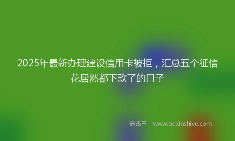 2025年最新办理建设信用卡被拒，汇总五个征信花居然都下款了的口子
