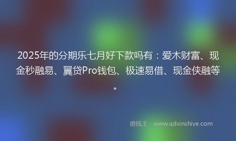 2025年的分期乐七月好下款吗有：爱木财富、现金秒融易、翼贷Pro钱包、极速易借、现金侠融等。