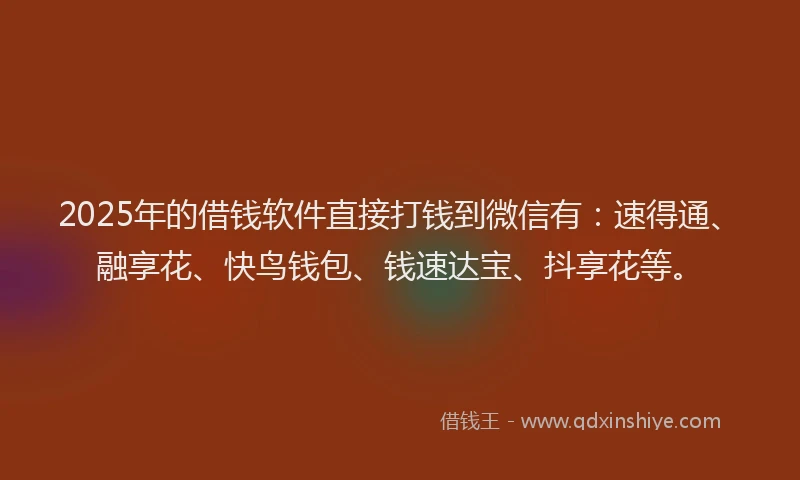 2025年的借钱软件直接打钱到微信有：速得通、融享花、快鸟钱包、钱速达宝、抖享花等。