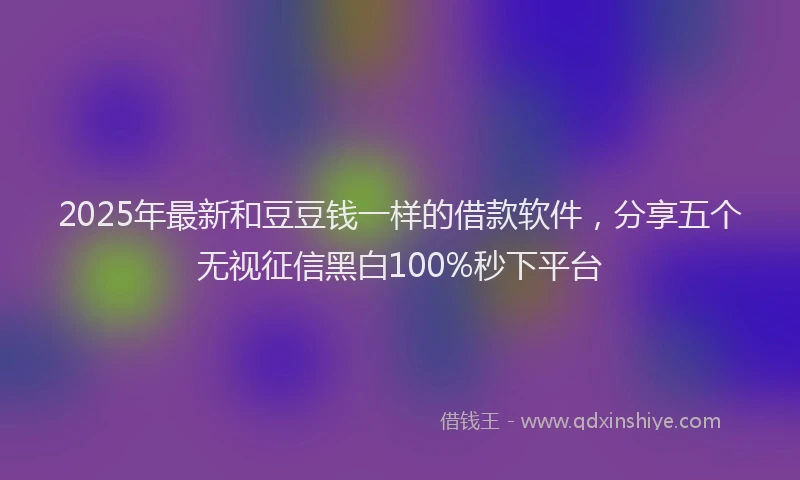 2025年最新和豆豆钱一样的借款软件，分享五个无视征信黑白100%秒下平台