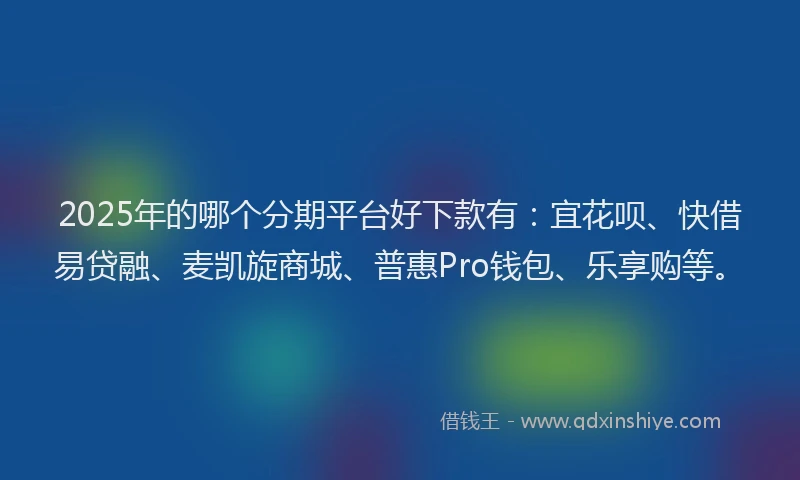 2025年的哪个分期平台好下款有：宜花呗、快借易贷融、麦凯旋商城、普惠Pro钱包、乐享购等。