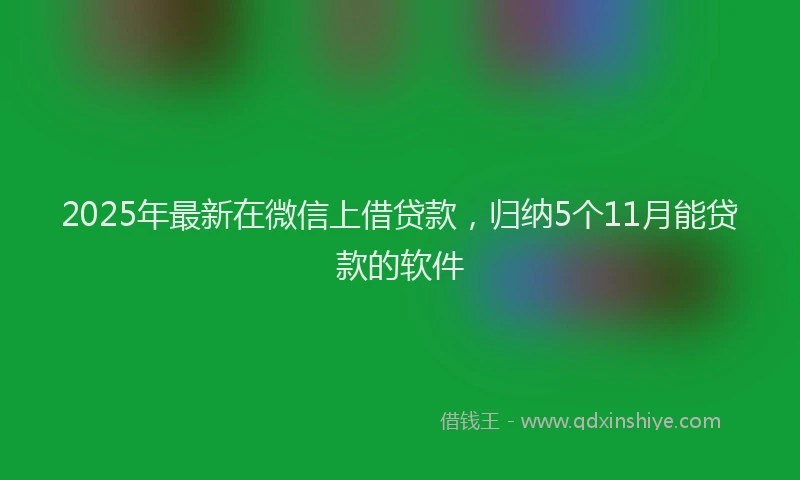 2025年最新在微信上借贷款，归纳5个11月能贷款的软件