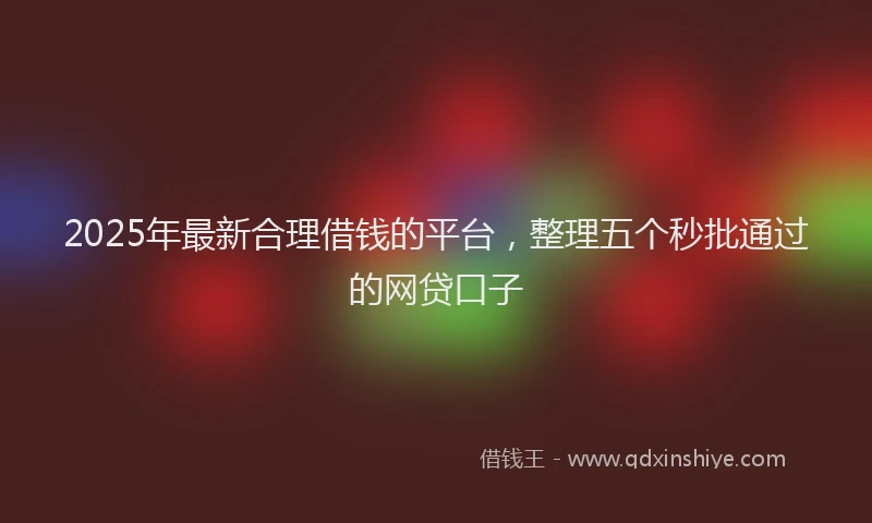 2025年最新合理借钱的平台，整理五个秒批通过的网贷口子