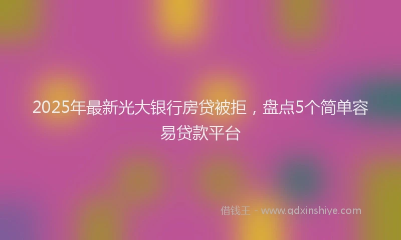 2025年最新光大银行房贷被拒，盘点5个简单容易贷款平台
