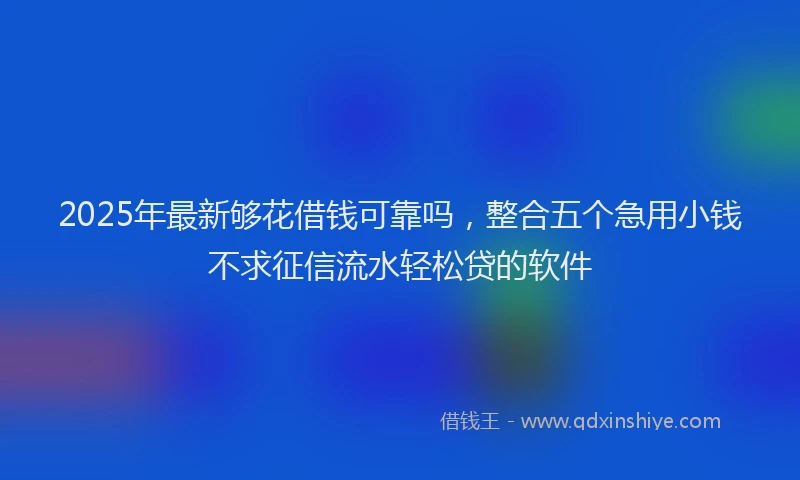 2025年最新够花借钱可靠吗，整合五个急用小钱不求征信流水轻松贷的软件