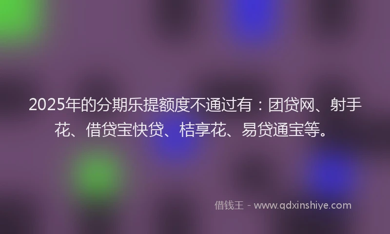 2025年的分期乐提额度不通过有：团贷网、射手花、借贷宝快贷、桔享花、易贷通宝等。