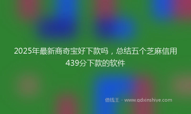 2025年最新商奇宝好下款吗，总结五个芝麻信用439分下款的软件