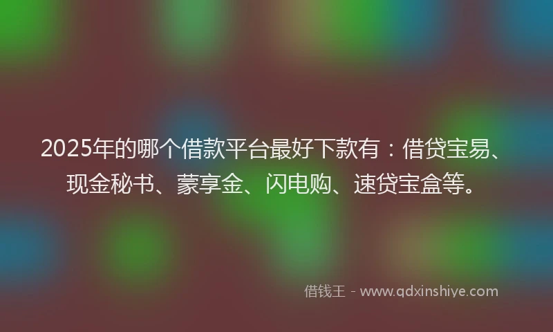 2025年的哪个借款平台最好下款有：借贷宝易、现金秘书、蒙享金、闪电购、速贷宝盒等。