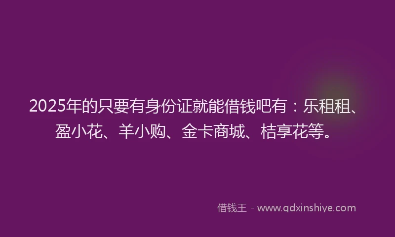 2025年的只要有身份证就能借钱吧有：乐租租、盈小花、羊小购、金卡商城、桔享花等。