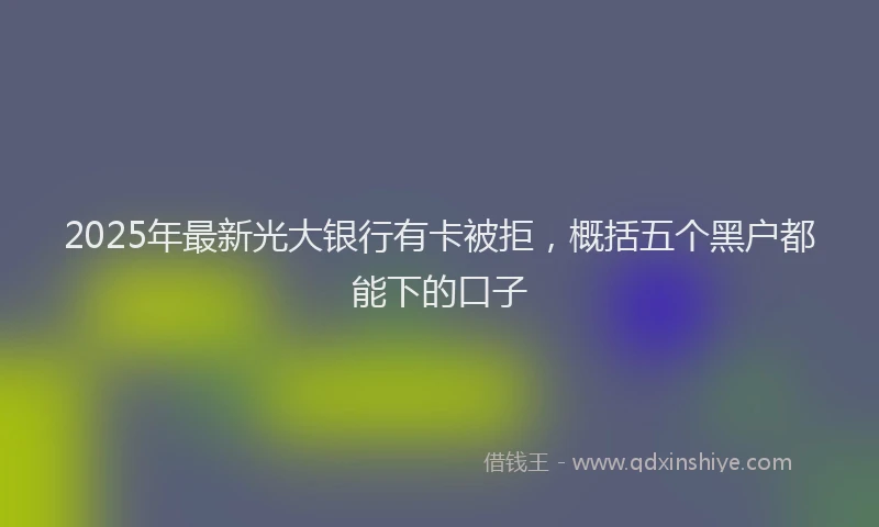 2025年最新光大银行有卡被拒，概括五个黑户都能下的口子