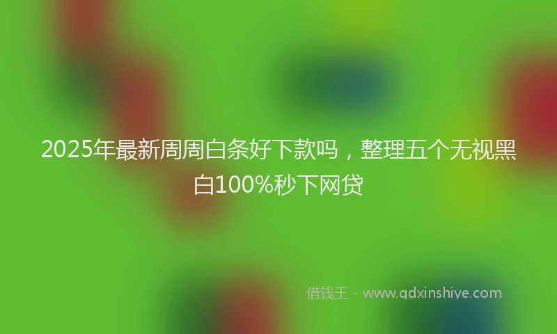 2025年最新周周白条好下款吗，整理五个无视黑白100%秒下网贷