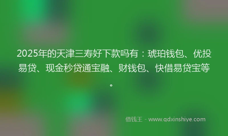 2025年的天津三寿好下款吗有：琥珀钱包、优投易贷、现金秒贷通宝融、财钱包、快借易贷宝等。