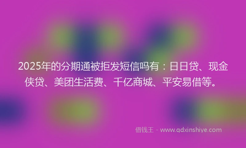 2025年的分期通被拒发短信吗有：日日贷、现金侠贷、美团生活费、千亿商城、平安易借等。