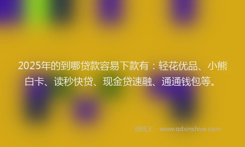 2025年的到哪贷款容易下款有：轻花优品、小熊白卡、读秒快贷、现金贷速融、通通钱包等。