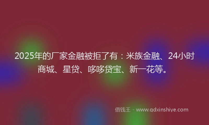 2025年的厂家金融被拒了有：米族金融、24小时商城、星贷、哆哆贷宝、新一花等。