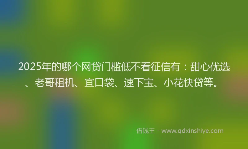 2025年的哪个网贷门槛低不看征信有：甜心优选、老哥租机、宜口袋、速下宝、小花快贷等。