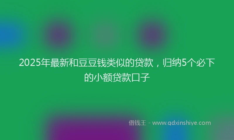2025年最新和豆豆钱类似的贷款，归纳5个必下的小额贷款口子