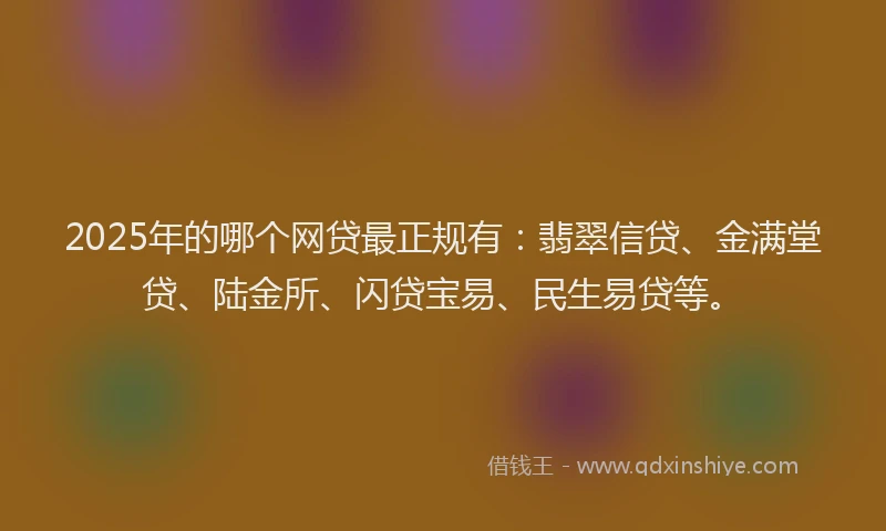 2025年的哪个网贷最正规有：翡翠信贷、金满堂贷、陆金所、闪贷宝易、民生易贷等。