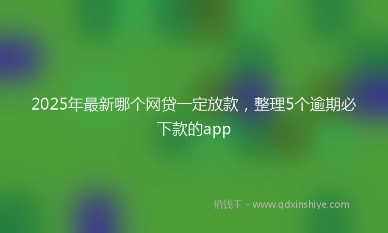 2025年最新哪个网贷一定放款，整理5个逾期必下款的app