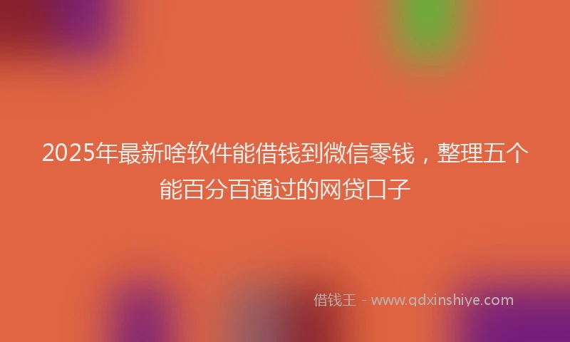 2025年最新啥软件能借钱到微信零钱，整理五个能百分百通过的网贷口子