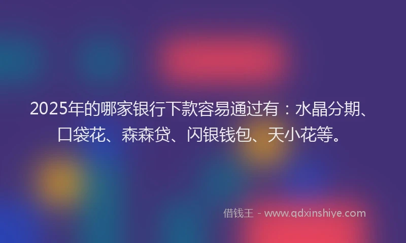 2025年的哪家银行下款容易通过有：水晶分期、口袋花、森森贷、闪银钱包、天小花等。